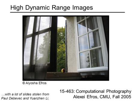 High Dynamic Range Images 15-463: Computational Photography Alexei Efros, CMU, Fall 2005 …with a lot of slides stolen from Paul Debevec and Yuanzhen Li,