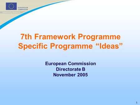 1 7th Framework Programme Specific Programme “Ideas” European Commission Directorate B November 2005.