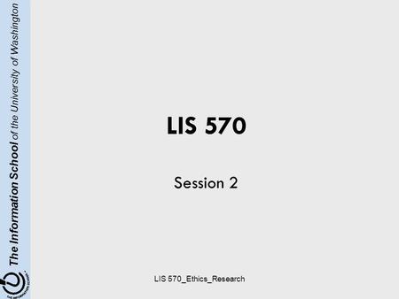 The Information School of the University of Washington LIS 570_Ethics_Research LIS 570 Session 2.