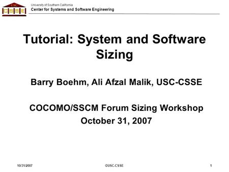 University of Southern California Center for Systems and Software Engineering 10/31/2007©USC-CSSE1 Tutorial: System and Software Sizing Barry Boehm, Ali.