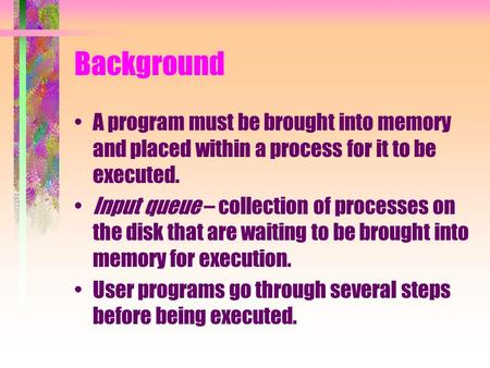 Background A program must be brought into memory and placed within a process for it to be executed. Input queue – collection of processes on the disk that.