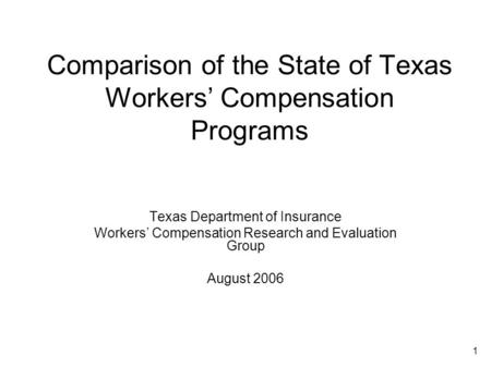 1 Comparison of the State of Texas Workers’ Compensation Programs Texas Department of Insurance Workers’ Compensation Research and Evaluation Group August.