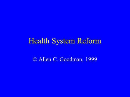 Health System Reform © Allen C. Goodman, 1999. 2 Major Themes Lower costs, or lower growth in costs. Provision of (more) equitable access to care for.