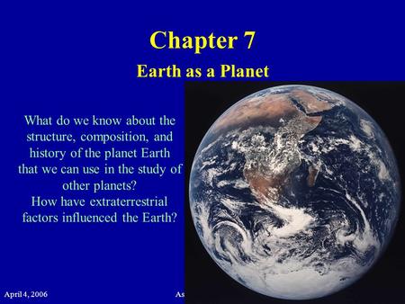 April 4, 2006Astronomy 20101 Chapter 7 Earth as a Planet What do we know about the structure, composition, and history of the planet Earth that we can.