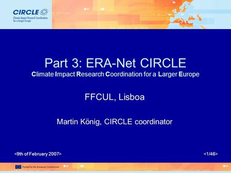 Part 3: ERA-Net CIRCLE Climate Impact Research Coordination for a Larger Europe FFCUL, Lisboa Martin König, CIRCLE coordinator.