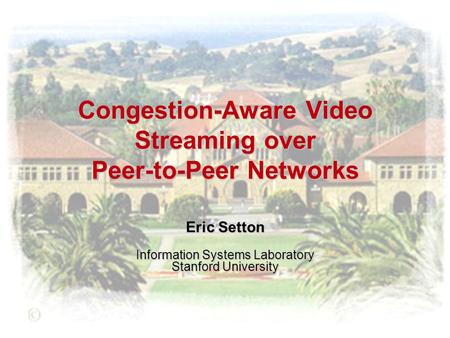 Congestion-Aware Video Streaming over Peer-to-Peer Networks Eric Setton Information Systems Laboratory Stanford University.