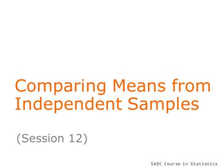 SADC Course in Statistics Comparing Means from Independent Samples (Session 12)