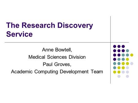 The Research Discovery Service Anne Bowtell, Medical Sciences Division Paul Groves, Academic Computing Development Team.