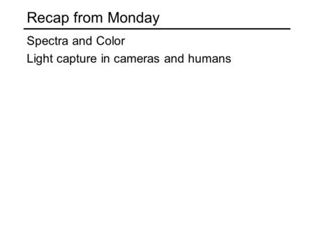 Recap from Monday Spectra and Color Light capture in cameras and humans.