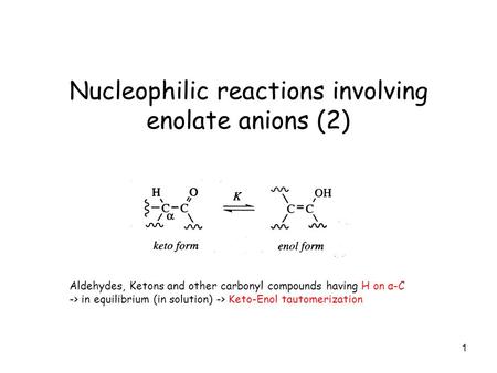 1 Nucleophilic reactions involving enolate anions (2) Aldehydes, Ketons and other carbonyl compounds having H on α-C -> in equilibrium (in solution) ->