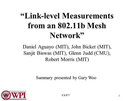 1 CS 577 “Link-level Measurements from an 802.11b Mesh Network” Daniel Aguayo (MIT), John Bicket (MIT), Sanjit Biswas (MIT), Glenn Judd (CMU), Robert Morris.