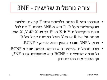 חורף - תשס  ג 236363- DBMS, צורות נורמליות 1 צורה נורמלית שלישית - 3NF הגדרה : תהי R סכמה רלציונית ותהי F קבוצת תלויות פונקציונליות מעל R. R היא ב -3NF.