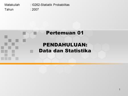 1 Pertemuan 01 PENDAHULUAN: Data dan Statistika Matakuliah: I0262-Statiatik Probabilitas Tahun: 2007.