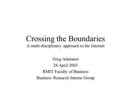 Crossing the Boundaries A multi-disciplinary approach to the Internet Greg Adamson 28 April 2003 RMIT Faculty of Business Business Research Interns Group.