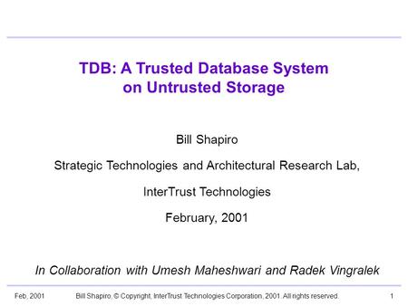 Feb, 2001Bill Shapiro, © Copyright, InterTrust Technologies Corporation, 2001. All rights reserved.1 TDB: A Trusted Database System on Untrusted Storage.