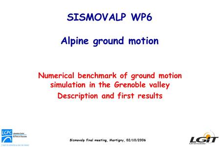 Sismovalp final meeting, Martigny, 02/10/2006 SISMOVALP WP6 Alpine ground motion Numerical benchmark of ground motion simulation in the Grenoble valley.