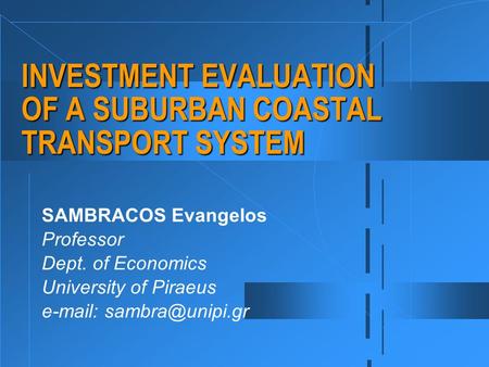 INVESTMENT EVALUATION OF A SUBURBAN COASTAL TRANSPORT SYSTEM SAMBRACOS Evangelos Professor Dept. of Economics University of Piraeus