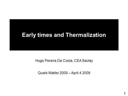 1 Early times and Thermalization Hugo Pereira Da Costa, CEA Saclay Quark Matter 2009 – April 4 2009.