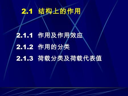 2.1 结构上的作用 2.1.1 作用及作用效应 2.1.2 作用的分类 2.1.3 荷载分类及荷载代表值.