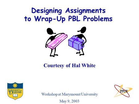 Designing Assignments to Wrap-Up PBL Problems Workshop at Marymount University May 9, 2003 Courtesy of Hal White.