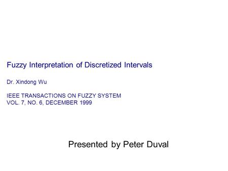 Fuzzy Interpretation of Discretized Intervals Dr. Xindong Wu IEEE TRANSACTIONS ON FUZZY SYSTEM VOL. 7, NO. 6, DECEMBER 1999 Presented by Peter Duval.