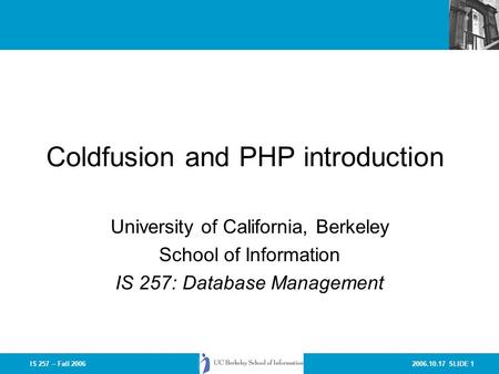 2006.10.17 SLIDE 1IS 257 – Fall 2006 Coldfusion and PHP introduction University of California, Berkeley School of Information IS 257: Database Management.