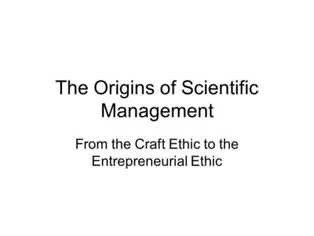 The Origins of Scientific Management From the Craft Ethic to the Entrepreneurial Ethic.