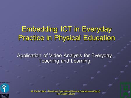 Mr Paul Collins – Director of Specialism (Physical Education and Sport) The Castle School Embedding ICT in Everyday Practice in Physical Education Application.