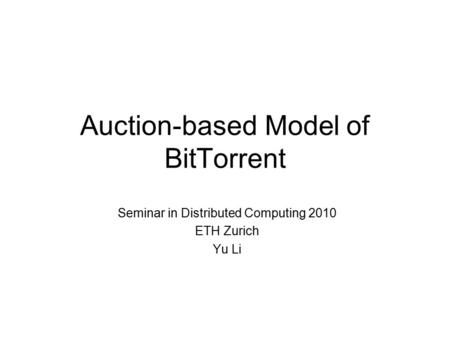 Auction-based Model of BitTorrent Seminar in Distributed Computing 2010 ETH Zurich Yu Li.