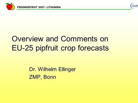 PROGNOSFRUIT 2007 - LITHUANIA Overview and Comments on EU-25 pipfruit crop forecasts Dr. Wilhelm Ellinger ZMP, Bonn.