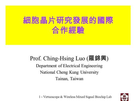 1 - Virtuoscope & Wireless Mixed Signal Biochip Lab 細胞晶片研究發展的國際 合作經驗 Prof. Ching-Hsing Luo ( 羅錦興 ) Department of Electrical Engineering National Cheng.