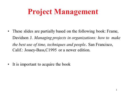 1 Project Management These slides are partially based on the following book: Frame, Davidson J. Managing projects in organizations: how to make the best.