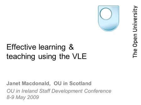 Effective learning & teaching using the VLE Janet Macdonald, OU in Scotland OU in Ireland Staff Development Conference 8-9 May 2009.