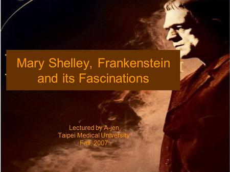 Mary Shelley, Frankenstein and its Fascinations Lectured by A-jen Taipei Medical University Fall, 2007.