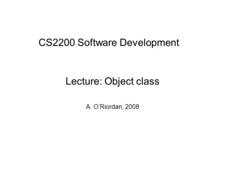 CS2200 Software Development Lecture: Object class A. O’Riordan, 2008.