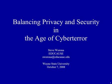 1 Balancing Privacy and Security in the Age of Cyberterror Steve Worona EDUCAUSE Wayne State University October 7, 2008.