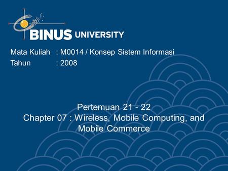 Mata Kuliah: M0014 / Konsep Sistem Informasi Tahun : 2008 Pertemuan 21 - 22 Chapter 07 : Wireless, Mobile Computing, and Mobile Commerce.