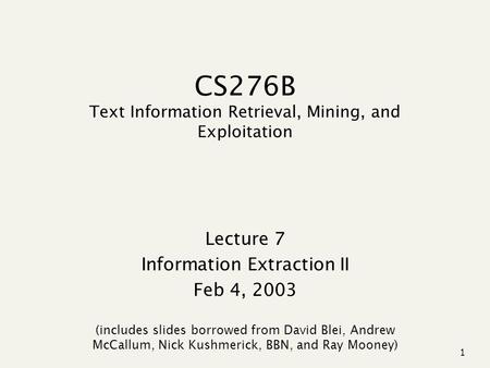 1 CS276B Text Information Retrieval, Mining, and Exploitation Lecture 7 Information Extraction II Feb 4, 2003 (includes slides borrowed from David Blei,