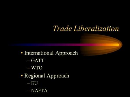 Trade Liberalization International Approach – GATT – WTO Regional Approach – EU – NAFTA.