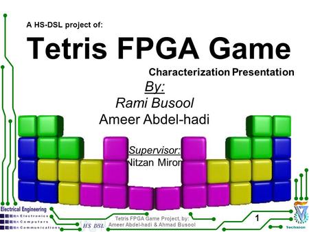 Tetris FPGA Game Project, by: Ameer Abdel-hadi & Ahmad Busool 1 A HS-DSL project of: Tetris FPGA Game Characterization Presentation By: Rami Busool Ameer.