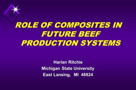 ROLE OF COMPOSITES IN FUTURE BEEF PRODUCTION SYSTEMS Harlan Ritchie Michigan State University East Lansing, MI 48824.