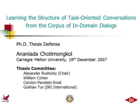 Learning the Structure of Task-Oriented Conversations from the Corpus of In-Domain Dialogs Ph.D. Thesis Defense Ananlada Chotimongkol Carnegie Mellon University,