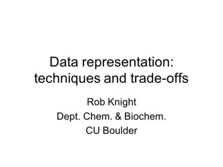 Data representation: techniques and trade-offs Rob Knight Dept. Chem. & Biochem. CU Boulder.