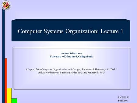 ENEE350 Spring07 1 Ankur Srivastava University of Maryland, College Park Adapted from Computer Organization and Design, Patterson & Hennessy, © 2005.”