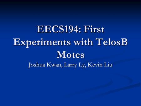 EECS194: First Experiments with TelosB Motes Joshua Kwan, Larry Ly, Kevin Liu.