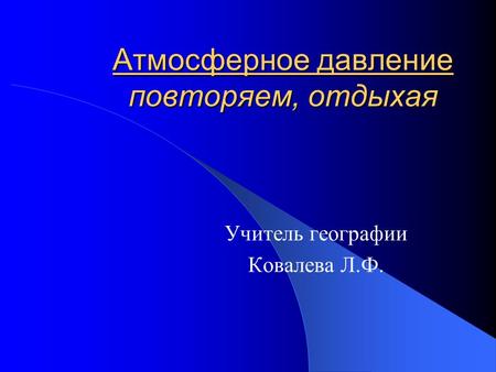 Атмосферное давление повторяем, отдыхая Учитель географии Ковалева Л.Ф.