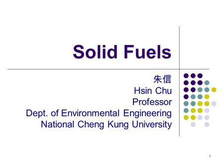 1 Solid Fuels 朱信 Hsin Chu Professor Dept. of Environmental Engineering National Cheng Kung University.