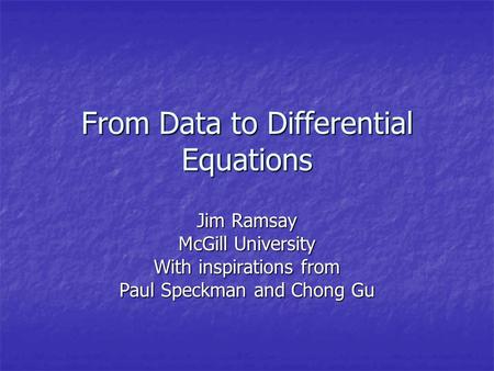 From Data to Differential Equations Jim Ramsay McGill University With inspirations from Paul Speckman and Chong Gu.