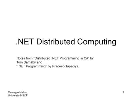 Carnegie Mellon University MSCF 1.NET Distributed Computing Notes from “Distributed.NET Programming in C#” by Tom Barnaby and “.NET Programming” by Pradeep.