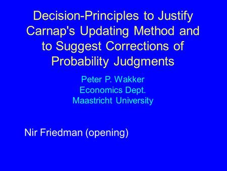 Decision-Principles to Justify Carnap's Updating Method and to Suggest Corrections of Probability Judgments Peter P. Wakker Economics Dept. Maastricht.